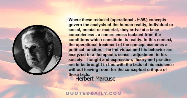 Where these reduced (operational - E.W.) concepts govern the analysis of the human reality, individual or social, mental or material, they arrive at a false concreteness - a concreteness isolated from the conditions