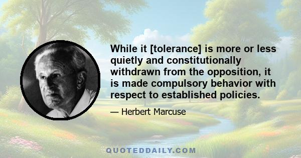 While it [tolerance] is more or less quietly and constitutionally withdrawn from the opposition, it is made compulsory behavior with respect to established policies.