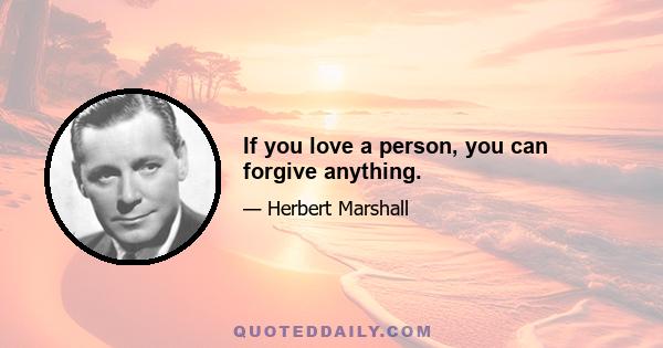 If you love a person, you can forgive anything.