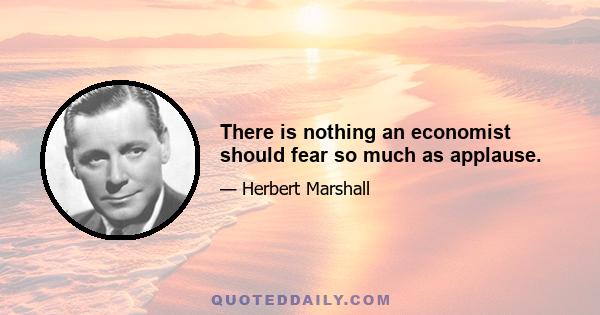 There is nothing an economist should fear so much as applause.