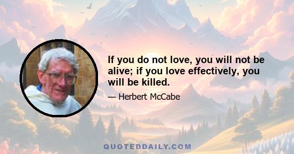 If you do not love, you will not be alive; if you love effectively, you will be killed.