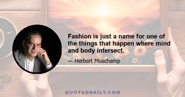 Fashion is just a name for one of the things that happen where mind and body intersect.