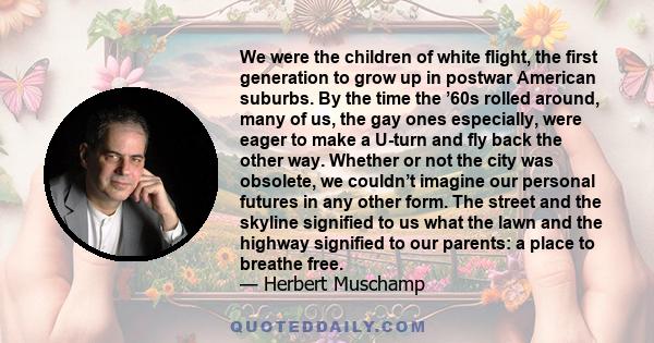 We were the children of white flight, the first generation to grow up in postwar American suburbs. By the time the ’60s rolled around, many of us, the gay ones especially, were eager to make a U-turn and fly back the