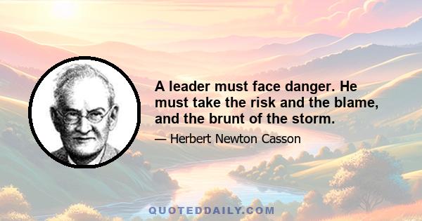 A leader must face danger. He must take the risk and the blame, and the brunt of the storm.