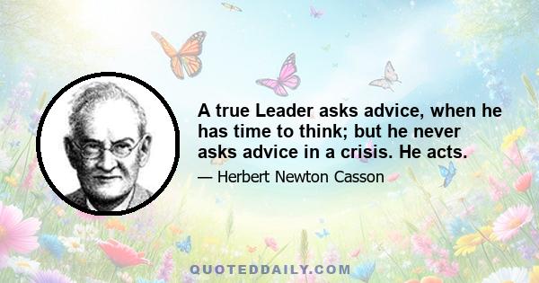 A true Leader asks advice, when he has time to think; but he never asks advice in a crisis. He acts.