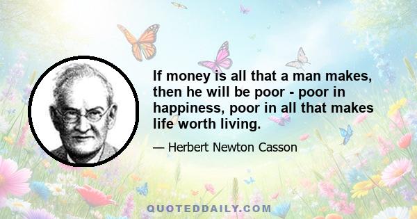 If money is all that a man makes, then he will be poor - poor in happiness, poor in all that makes life worth living.