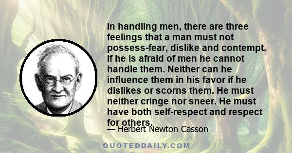 In handling men, there are three feelings that a man must not possess-fear, dislike and contempt. If he is afraid of men he cannot handle them. Neither can he influence them in his favor if he dislikes or scorns them.