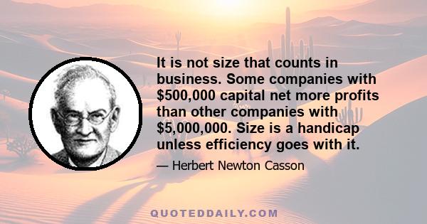 It is not size that counts in business. Some companies with $500,000 capital net more profits than other companies with $5,000,000. Size is a handicap unless efficiency goes with it.