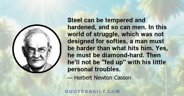 Steel can be tempered and hardened, and so can men. In this world of struggle, which was not designed for softies, a man must be harder than what hits him. Yes, he must be diamond-hard. Then he'll not be fed up with his 