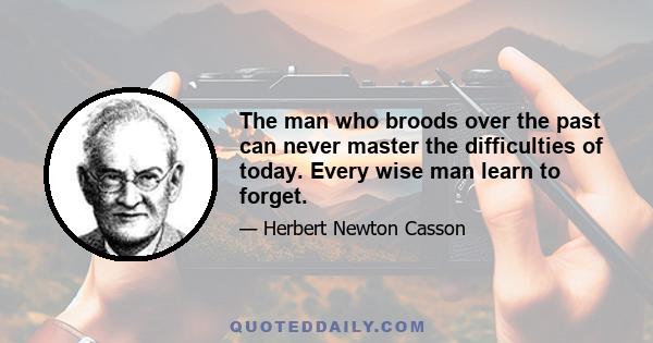 The man who broods over the past can never master the difficulties of today. Every wise man learn to forget.