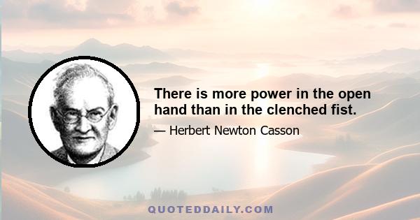 There is more power in the open hand than in the clenched fist.