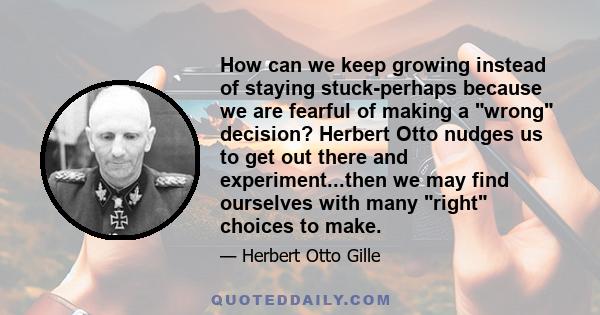 How can we keep growing instead of staying stuck-perhaps because we are fearful of making a wrong decision? Herbert Otto nudges us to get out there and experiment...then we may find ourselves with many right choices to