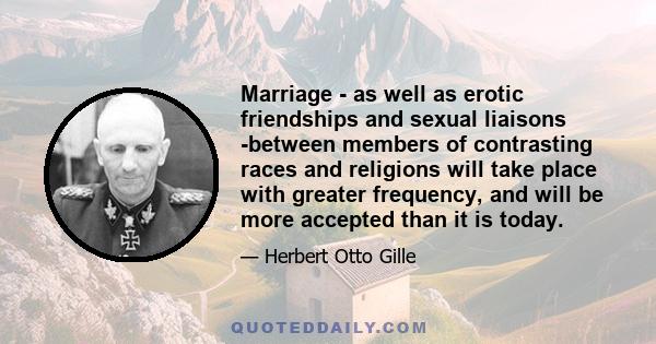 Marriage - as well as erotic friendships and sexual liaisons -between members of contrasting races and religions will take place with greater frequency, and will be more accepted than it is today.