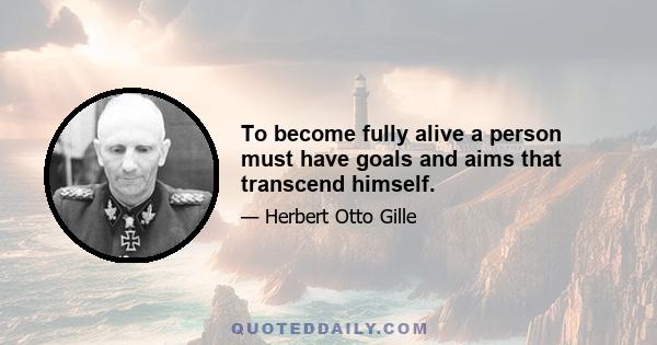 To become fully alive a person must have goals and aims that transcend himself.