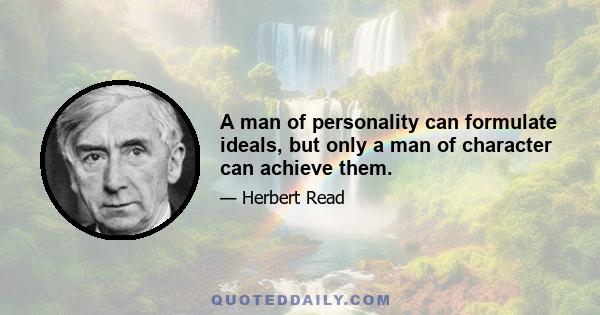 A man of personality can formulate ideals, but only a man of character can achieve them.