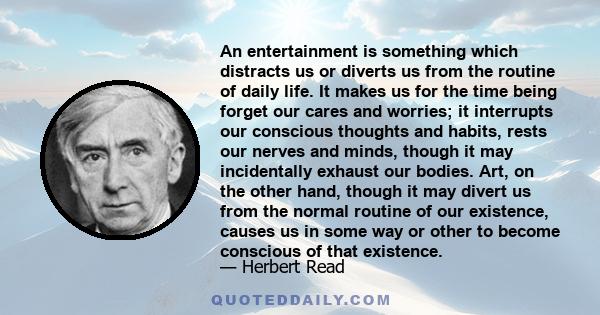 An entertainment is something which distracts us or diverts us from the routine of daily life. It makes us for the time being forget our cares and worries; it interrupts our conscious thoughts and habits, rests our