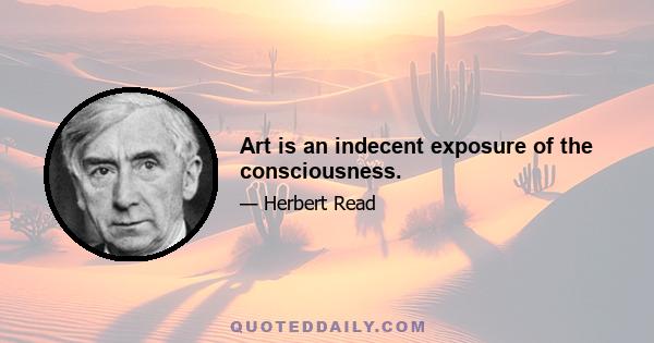 Art is an indecent exposure of the consciousness.