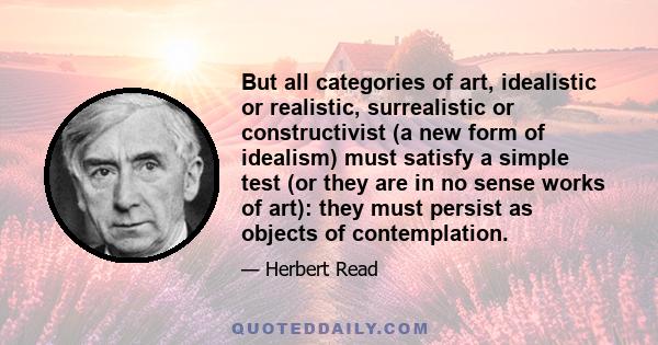 But all categories of art, idealistic or realistic, surrealistic or constructivist (a new form of idealism) must satisfy a simple test (or they are in no sense works of art): they must persist as objects of