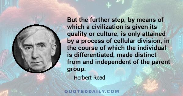 But the further step, by means of which a civilization is given its quality or culture, is only attained by a process of cellular division, in the course of which the individual is differentiated, made distinct from and 