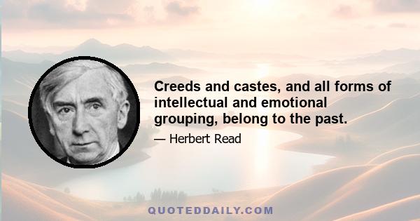 Creeds and castes, and all forms of intellectual and emotional grouping, belong to the past.