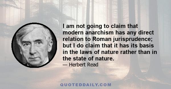 I am not going to claim that modern anarchism has any direct relation to Roman jurisprudence; but I do claim that it has its basis in the laws of nature rather than in the state of nature.