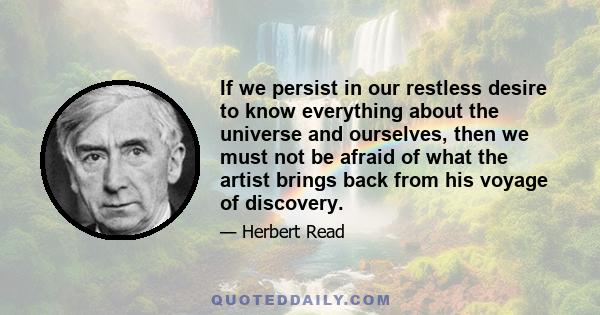 If we persist in our restless desire to know everything about the universe and ourselves, then we must not be afraid of what the artist brings back from his voyage of discovery.