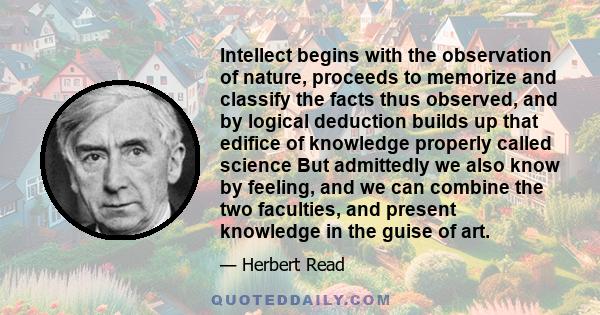 Intellect begins with the observation of nature, proceeds to memorize and classify the facts thus observed, and by logical deduction builds up that edifice of knowledge properly called science But admittedly we also