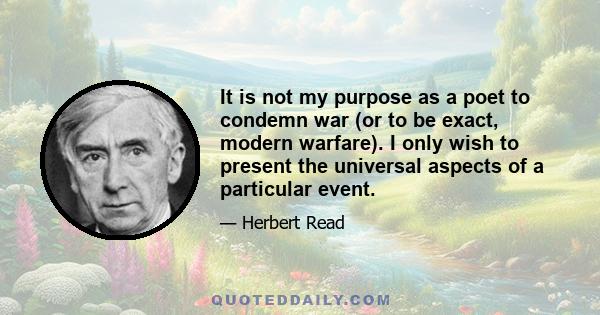 It is not my purpose as a poet to condemn war (or to be exact, modern warfare). I only wish to present the universal aspects of a particular event.