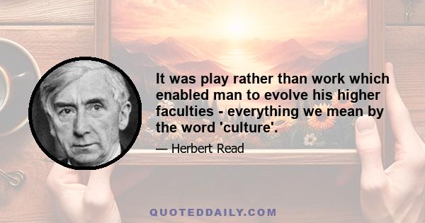 It was play rather than work which enabled man to evolve his higher faculties - everything we mean by the word 'culture'.