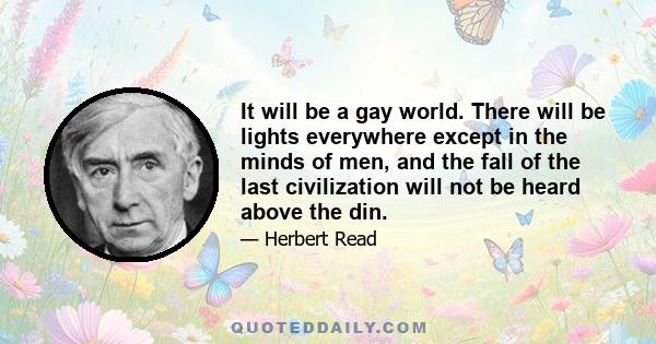 It will be a gay world. There will be lights everywhere except in the minds of men, and the fall of the last civilization will not be heard above the din.