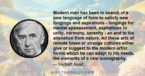 Modern man has been in search of a new language of form to satisfy new longings and aspirations - longings for mental appeasement, aspirations to unity, harmony, serenity - an end to his alienation from nature. All