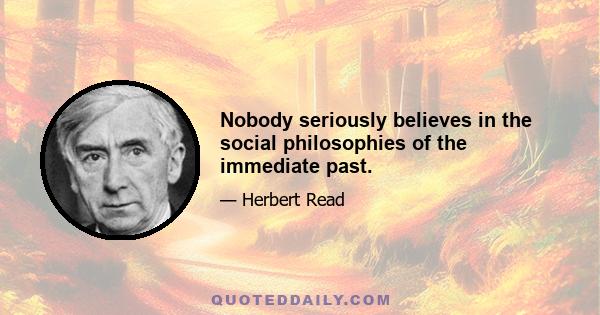 Nobody seriously believes in the social philosophies of the immediate past.