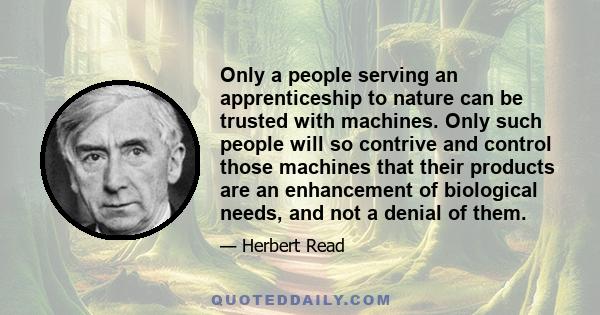 Only a people serving an apprenticeship to nature can be trusted with machines. Only such people will so contrive and control those machines that their products are an enhancement of biological needs, and not a denial