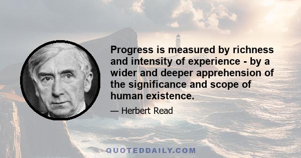 Progress is measured by richness and intensity of experience - by a wider and deeper apprehension of the significance and scope of human existence.