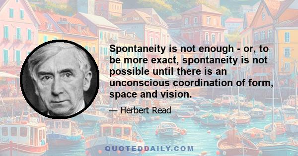 Spontaneity is not enough - or, to be more exact, spontaneity is not possible until there is an unconscious coordination of form, space and vision.