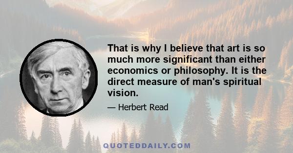 That is why I believe that art is so much more significant than either economics or philosophy. It is the direct measure of man's spiritual vision.