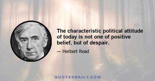 The characteristic political attitude of today is not one of positive belief, but of despair.