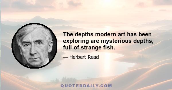 The depths modern art has been exploring are mysterious depths, full of strange fish.