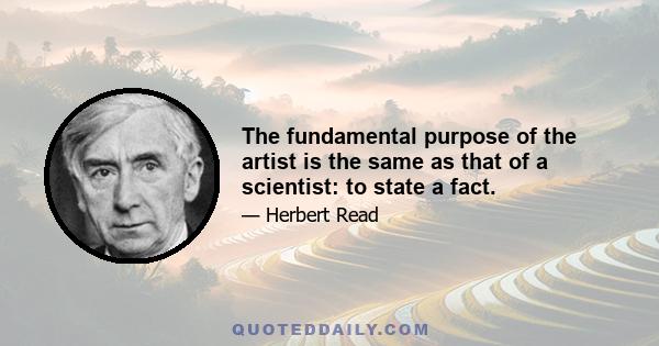 The fundamental purpose of the artist is the same as that of a scientist: to state a fact.