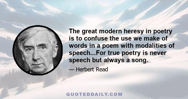 The great modern heresy in poetry is to confuse the use we make of words in a poem with modalities of speech...For true poetry is never speech but always a song.