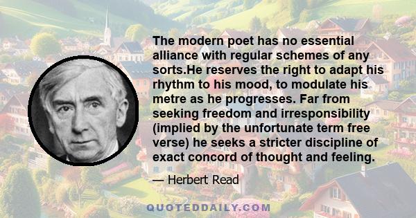 The modern poet has no essential alliance with regular schemes of any sorts.He reserves the right to adapt his rhythm to his mood, to modulate his metre as he progresses. Far from seeking freedom and irresponsibility