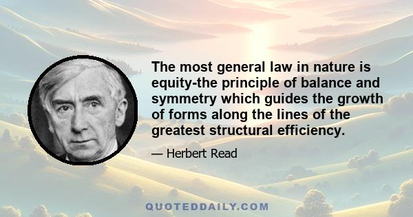 The most general law in nature is equity-the principle of balance and symmetry which guides the growth of forms along the lines of the greatest structural efficiency.