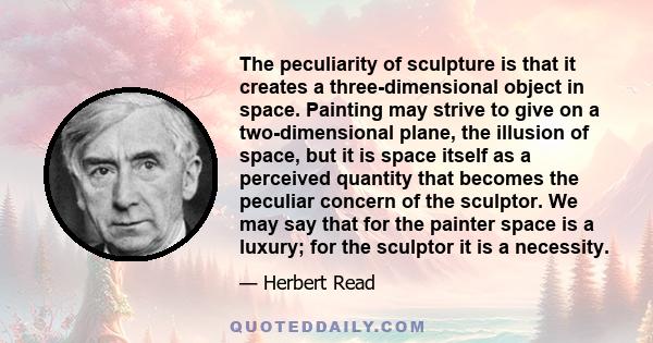 The peculiarity of sculpture is that it creates a three-dimensional object in space. Painting may strive to give on a two-dimensional plane, the illusion of space, but it is space itself as a perceived quantity that