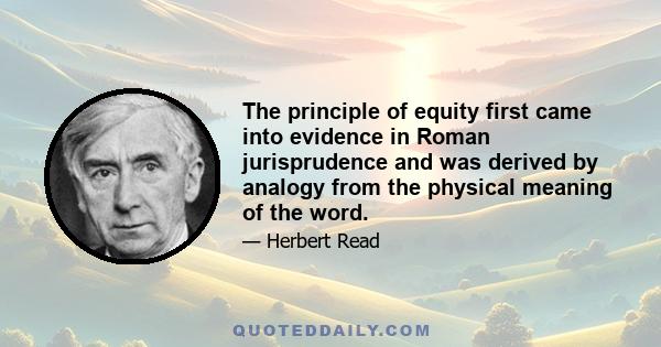 The principle of equity first came into evidence in Roman jurisprudence and was derived by analogy from the physical meaning of the word.