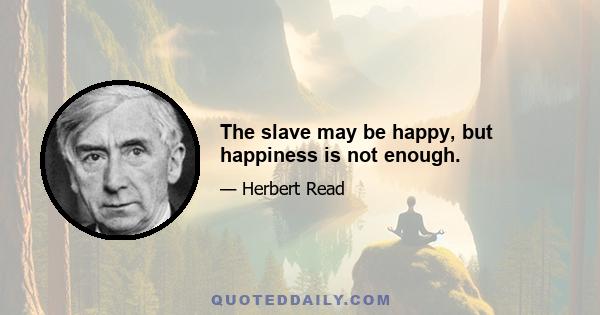 The slave may be happy, but happiness is not enough.