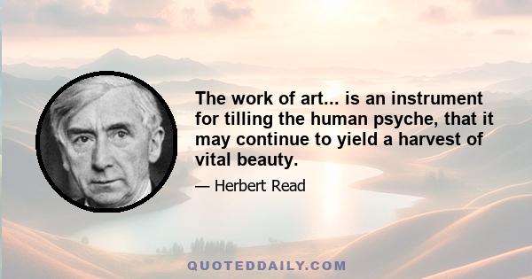 The work of art... is an instrument for tilling the human psyche, that it may continue to yield a harvest of vital beauty.