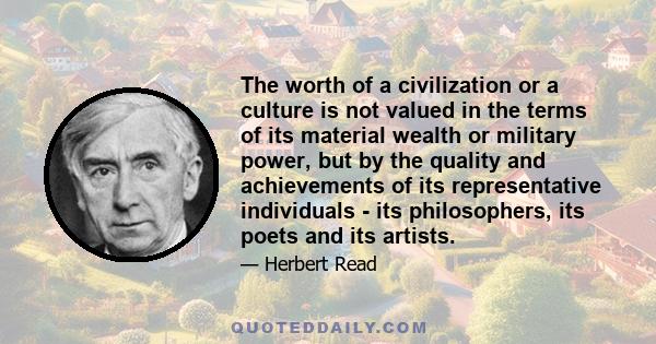 The worth of a civilization or a culture is not valued in the terms of its material wealth or military power, but by the quality and achievements of its representative individuals - its philosophers, its poets and its