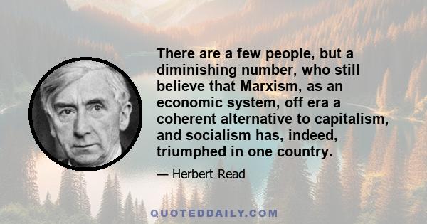 There are a few people, but a diminishing number, who still believe that Marxism, as an economic system, off era a coherent alternative to capitalism, and socialism has, indeed, triumphed in one country.