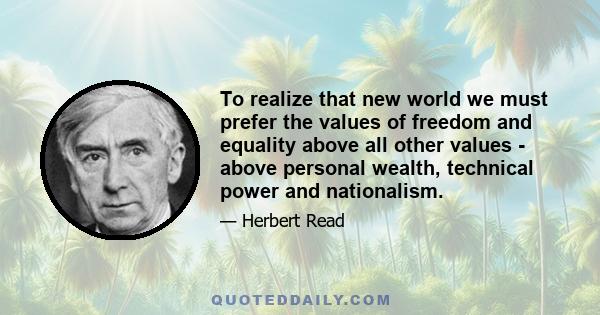 To realize that new world we must prefer the values of freedom and equality above all other values - above personal wealth, technical power and nationalism.