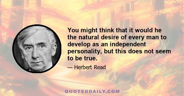 You might think that it would he the natural desire of every man to develop as an independent personality, but this does not seem to be true.